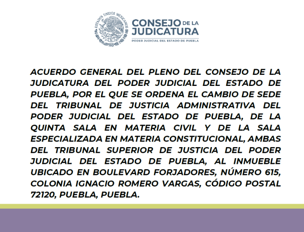 Acuerdo General Del Pleno del Consejo de da Judicatura del Poder Judicial del Estado de Puebla, por el que se Ordena el Cambio de Sede del Tribunal de Justicia Administrativa del Poder Judicial del Estado de Puebla, de la Quinta Sala en Materia Civil