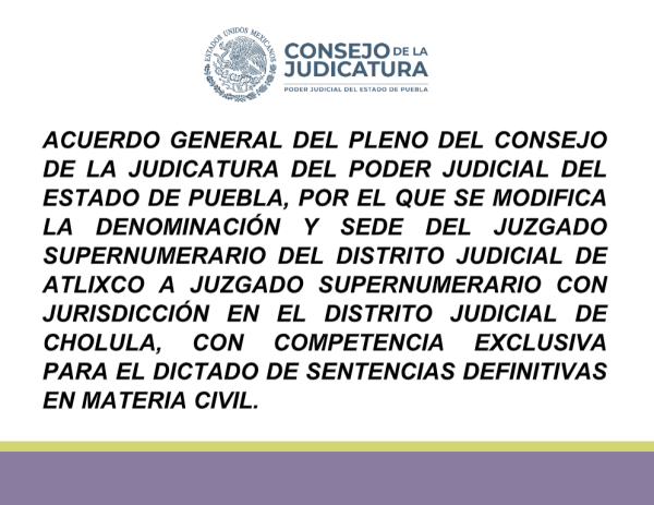 Acuerdo General del Pleno del Consejo de la Judicatura del Poder Judicial del Estado de Puebla, por el que se Modifica la Denominación y Sede del Juzgado Supernumerario del Distrito Judicial de Atlixco a Juzgado Supernumerario con Jurisdicción en el